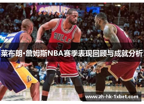 莱布朗·詹姆斯NBA赛季表现回顾与成就分析
