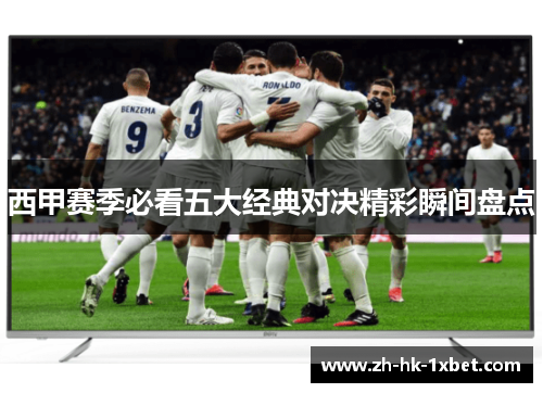 西甲赛季必看五大经典对决精彩瞬间盘点