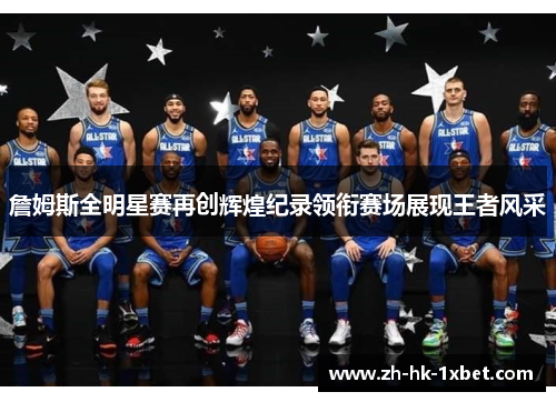詹姆斯全明星赛再创辉煌纪录领衔赛场展现王者风采