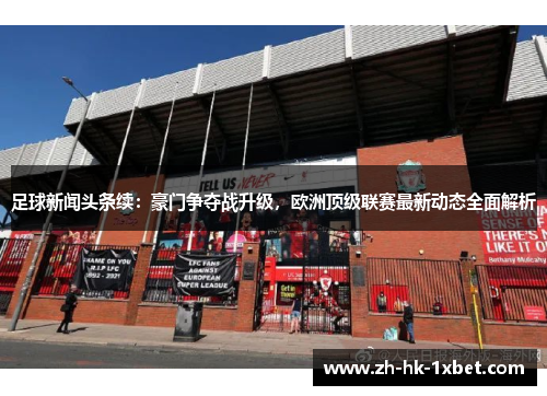 足球新闻头条续：豪门争夺战升级，欧洲顶级联赛最新动态全面解析