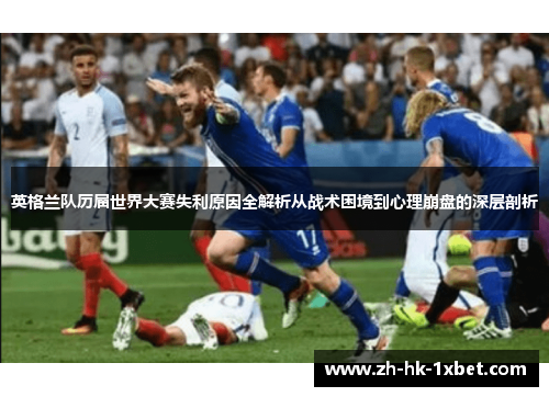 英格兰队历届世界大赛失利原因全解析从战术困境到心理崩盘的深层剖析