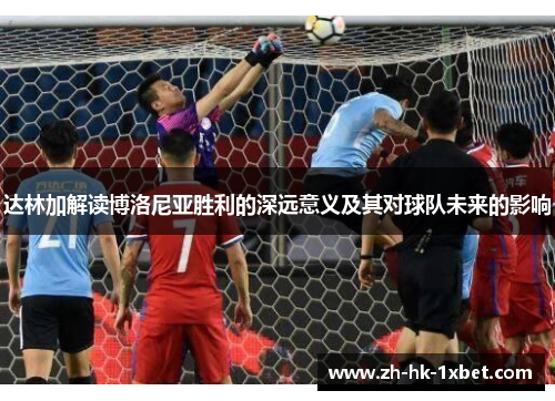 达林加解读博洛尼亚胜利的深远意义及其对球队未来的影响