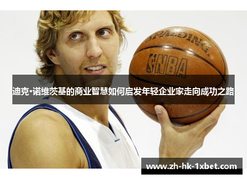 迪克·诺维茨基的商业智慧如何启发年轻企业家走向成功之路