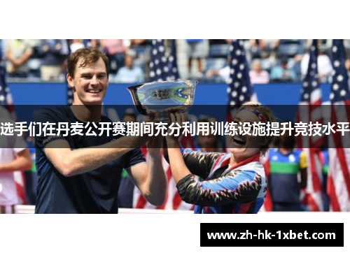 选手们在丹麦公开赛期间充分利用训练设施提升竞技水平