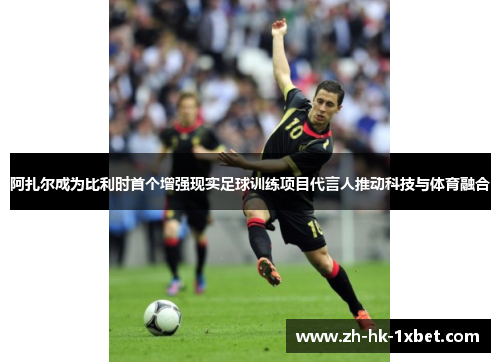 阿扎尔成为比利时首个增强现实足球训练项目代言人推动科技与体育融合