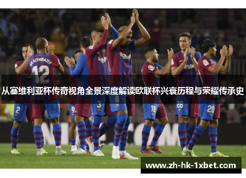 从塞维利亚杯传奇视角全景深度解读欧联杯兴衰历程与荣耀传承史