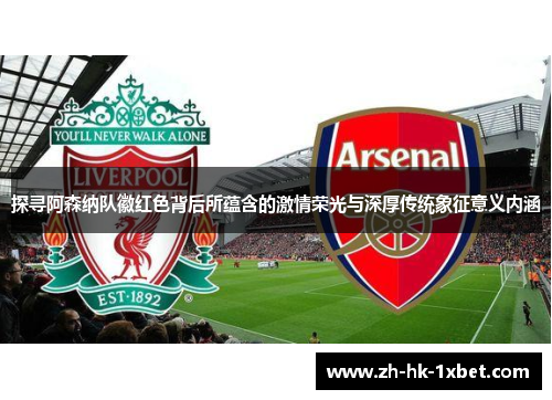 探寻阿森纳队徽红色背后所蕴含的激情荣光与深厚传统象征意义内涵