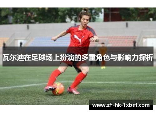 瓦尔迪在足球场上扮演的多重角色与影响力探析