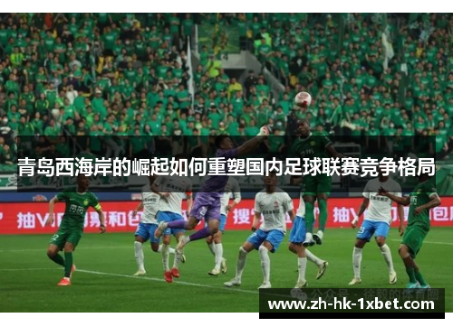 青岛西海岸的崛起如何重塑国内足球联赛竞争格局