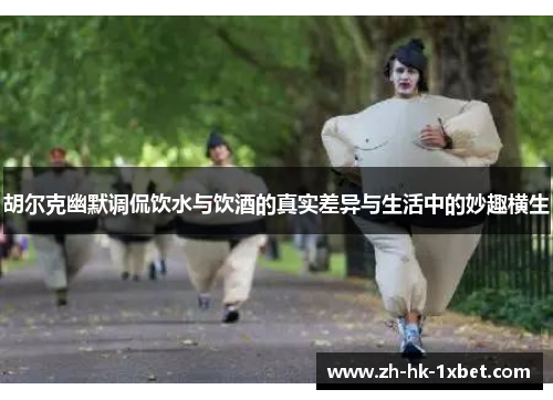 胡尔克幽默调侃饮水与饮酒的真实差异与生活中的妙趣横生