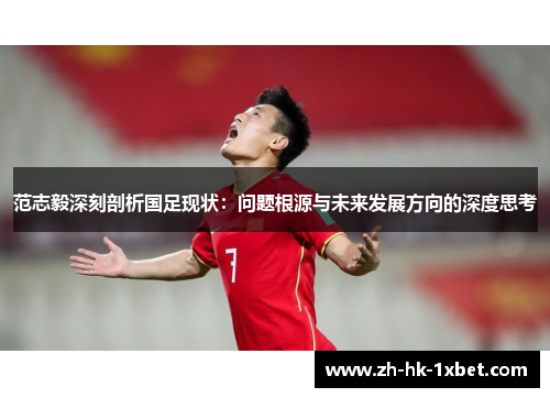 范志毅深刻剖析国足现状：问题根源与未来发展方向的深度思考