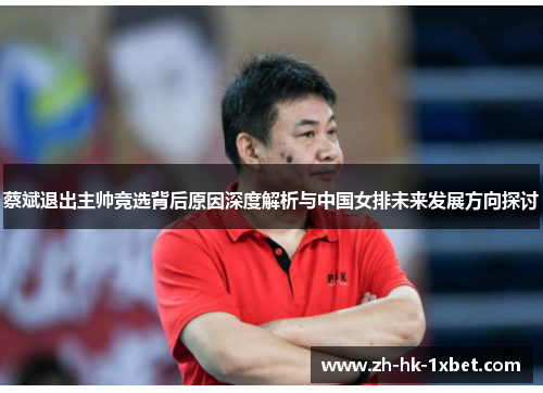 蔡斌退出主帅竞选背后原因深度解析与中国女排未来发展方向探讨