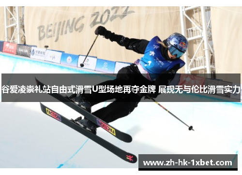 谷爱凌崇礼站自由式滑雪U型场地再夺金牌 展现无与伦比滑雪实力