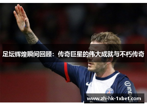 足坛辉煌瞬间回顾：传奇巨星的伟大成就与不朽传奇