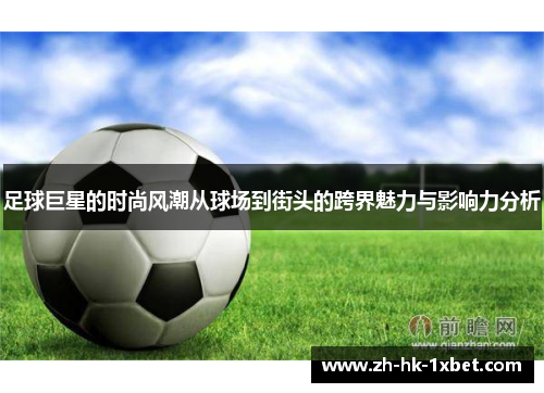 足球巨星的时尚风潮从球场到街头的跨界魅力与影响力分析