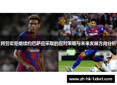阿劳霍拒绝续约巴萨应采取的应对策略与未来发展方向分析
