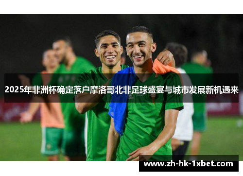 2025年非洲杯确定落户摩洛哥北非足球盛宴与城市发展新机遇来