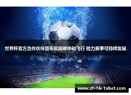世界杯官方合作伙伴宣布实现碳中和飞行 助力赛事可持续发展