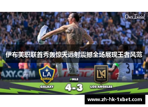 伊布美职联首秀轰惊天远射震撼全场展现王者风范