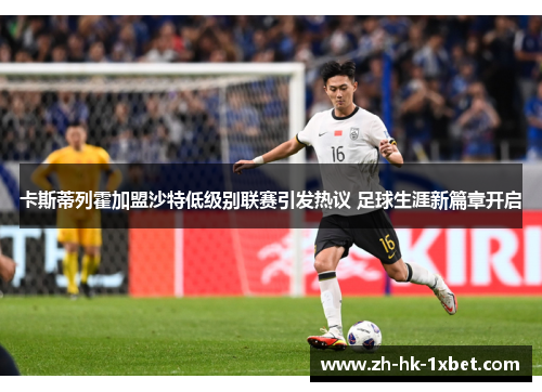 卡斯蒂列霍加盟沙特低级别联赛引发热议 足球生涯新篇章开启