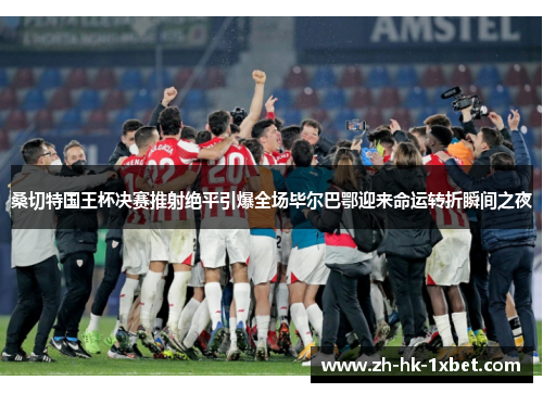 桑切特国王杯决赛推射绝平引爆全场毕尔巴鄂迎来命运转折瞬间之夜