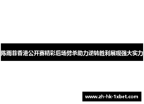 陈雨菲香港公开赛精彩后场劈杀助力逆转胜利展现强大实力