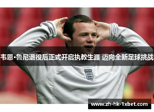 韦恩·鲁尼退役后正式开启执教生涯 迈向全新足球挑战