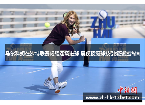 马尔科姆在沙特联赛闪耀连场进球 展现顶级球技引爆球迷热情