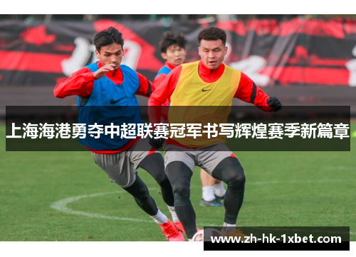 上海海港勇夺中超联赛冠军书写辉煌赛季新篇章